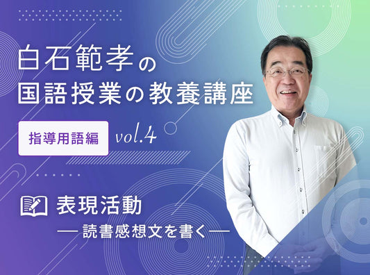 白石範孝の国語授業の教養講座 指導用語編 vol.4　表現活動　～「読書感想文を書く」を通して～